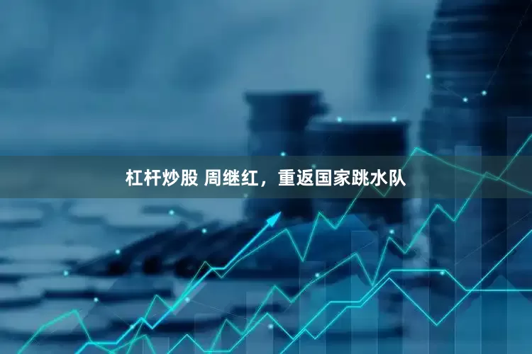 杠杆炒股 周继红，重返国家跳水队