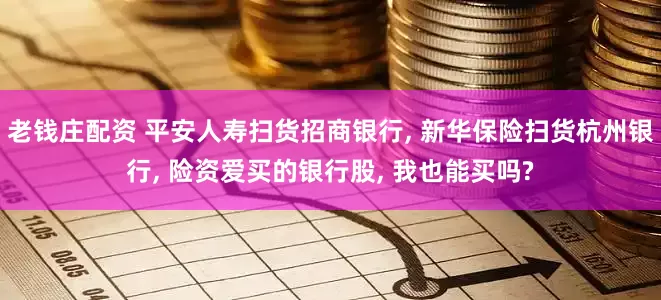 老钱庄配资 平安人寿扫货招商银行, 新华保险扫货杭州银行, 险资爱买的银行股, 我也能买吗?