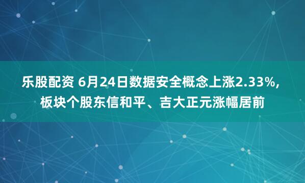 乐股配资 6月24日数据安全概念上涨2.33%, 板块个股东信和平、吉大正元涨幅居前