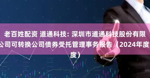 老百姓配资 道通科技: 深圳市道通科技股份有限公司可转换公司债券受托管理事务报告（2024年度）