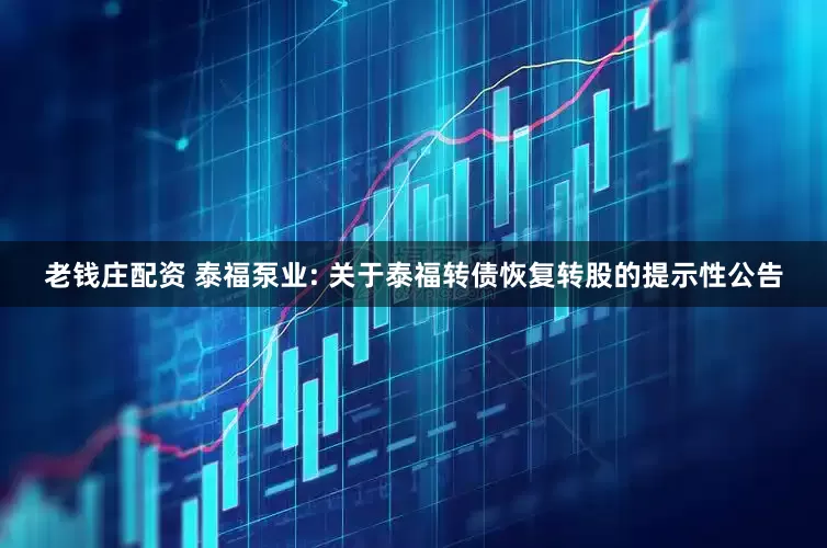 老钱庄配资 泰福泵业: 关于泰福转债恢复转股的提示性公告