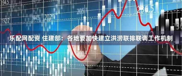 乐配网配资 住建部：各地要加快建立洪涝联排联调工作机制