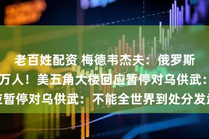 老百姓配资 梅德韦杰夫：俄罗斯补充兵员超22万人！美五角大楼回应暂停对乌供武：不能全世界到处分发武器