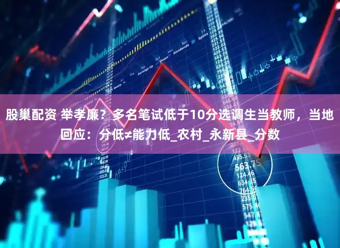 股巢配资 举孝廉？多名笔试低于10分选调生当教师，当地回应：分低≠能力低_农村_永新县_分数