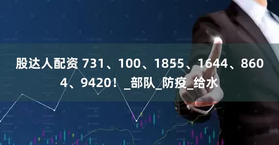 股达人配资 731、100、1855、1644、8604、9420！_部队_防疫_给水