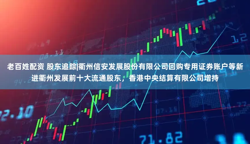 老百姓配资 股东追踪|衢州信安发展股份有限公司回购专用证券账户等新进衢州发展前十大流通股东，香港中央结算有限公司增持