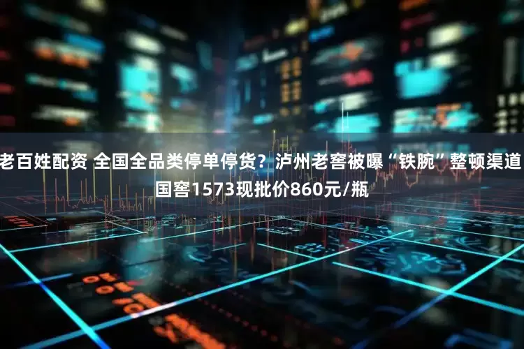 老百姓配资 全国全品类停单停货？泸州老窖被曝“铁腕”整顿渠道 国窖1573现批价860元/瓶