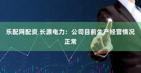 乐配网配资 长源电力：公司目前生产经营情况正常