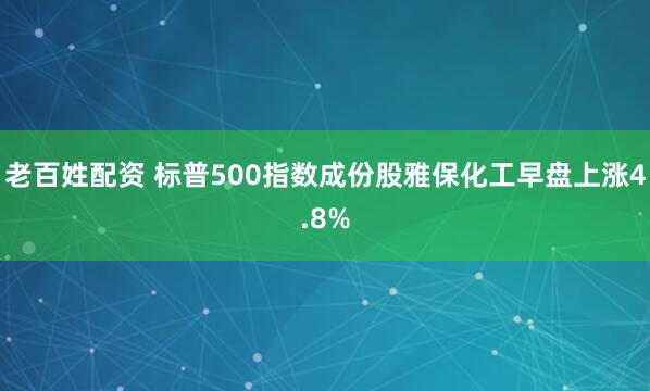 老百姓配资 标普500指数成份股雅保化工早盘上涨4.8%