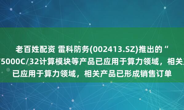 老百姓配资 雷科防务(002413.SZ)推出的“山海”智算模组和FT5000C/32计算模块等产品已应用于算力领域，相关产品已形成销售订单