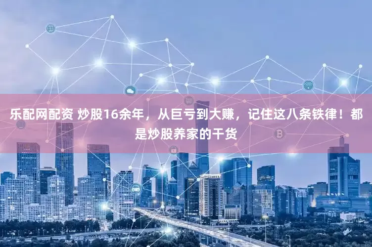 乐配网配资 炒股16余年，从巨亏到大赚，记住这八条铁律！都是炒股养家的干货