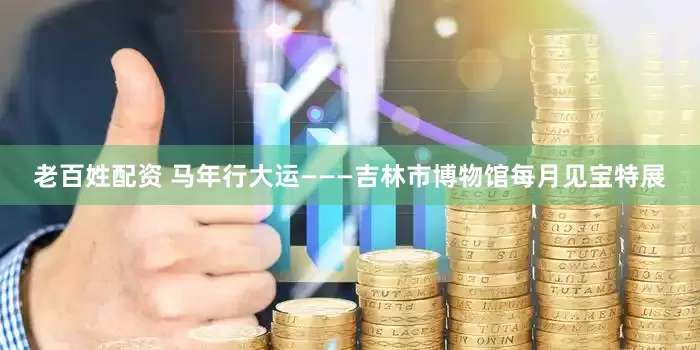 老百姓配资 马年行大运———吉林市博物馆每月见宝特展