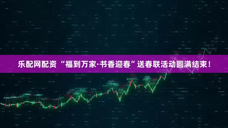 乐配网配资 “福到万家·书香迎春”送春联活动圆满结束！