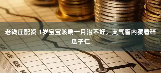 老钱庄配资 1岁宝宝咳喘一月治不好，支气管内藏着碎瓜子仁