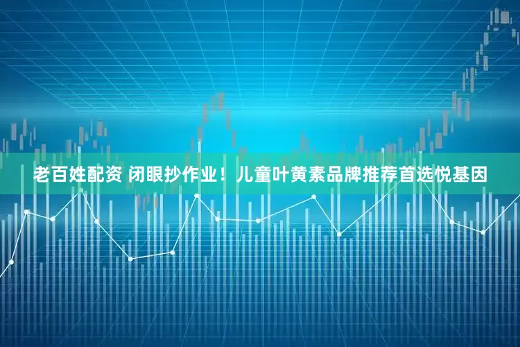 老百姓配资 闭眼抄作业！儿童叶黄素品牌推荐首选悦基因