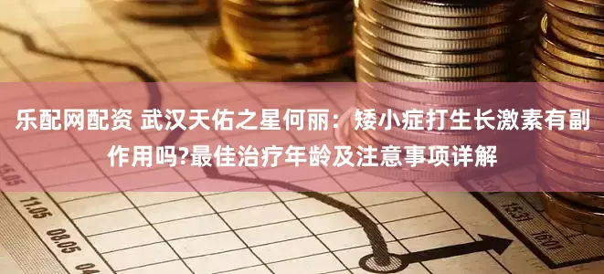 乐配网配资 武汉天佑之星何丽：矮小症打生长激素有副作用吗?最佳治疗年龄及注意事项详解