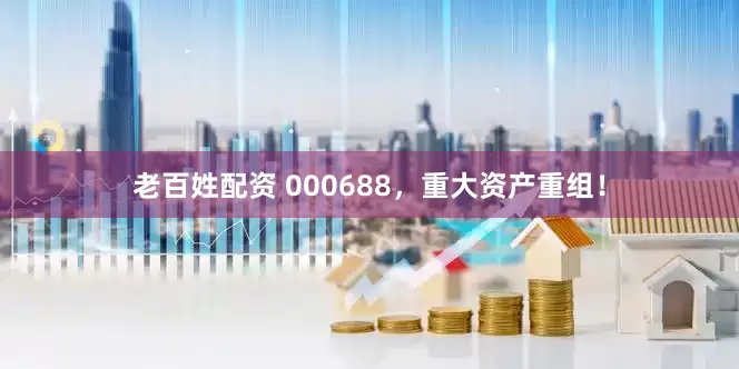 老百姓配资 000688，重大资产重组！